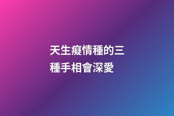 天生癡情種的三種手相會深愛