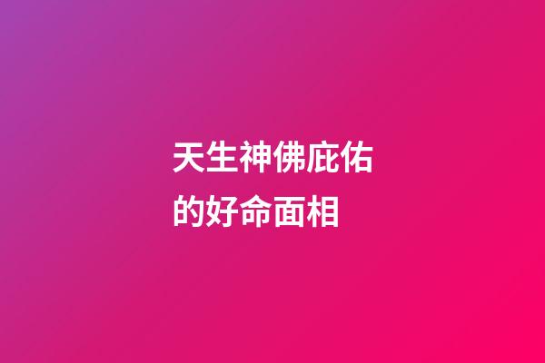 天生神佛庇佑的好命面相