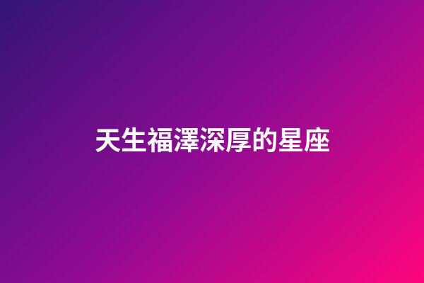 天生福澤深厚的星座-第1張-星座運勢-玄機派