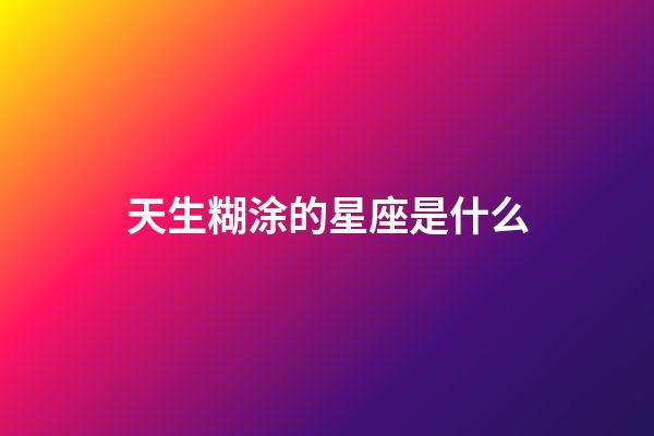 天生糊涂的星座是什么-第1張-星座運勢-玄機派