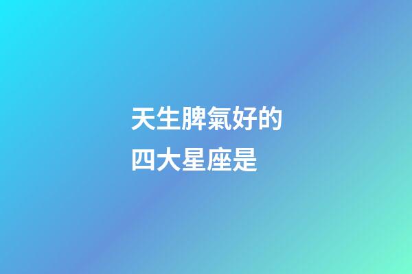 天生脾氣好的四大星座是-第1張-星座運勢-玄機派
