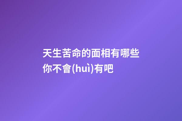 天生苦命的面相有哪些你不會(huì)有吧