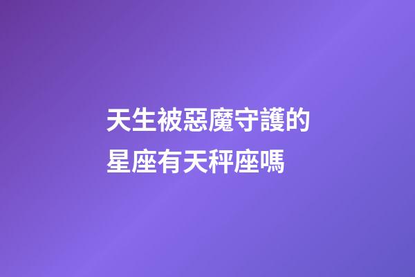 天生被惡魔守護的星座有天秤座嗎-第1張-星座運勢-玄機派