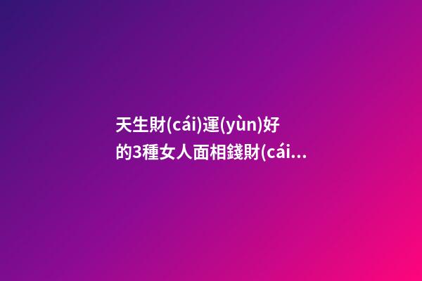 天生財(cái)運(yùn)好的3種女人面相錢財(cái)多