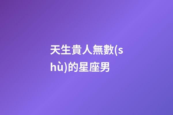 天生貴人無數(shù)的星座男-第1張-星座運(yùn)勢(shì)-玄機(jī)派