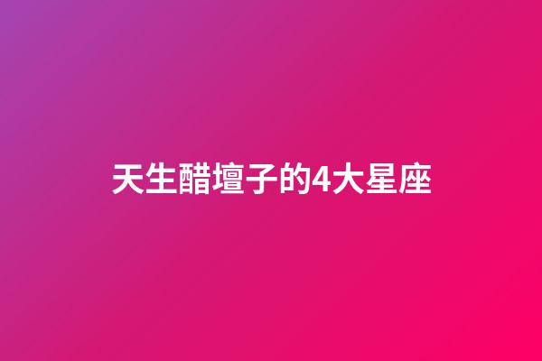 天生醋壇子的4大星座-第1張-星座運(yùn)勢-玄機(jī)派