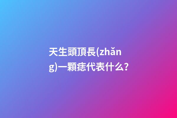 天生頭頂長(zhǎng)一顆痣代表什么？