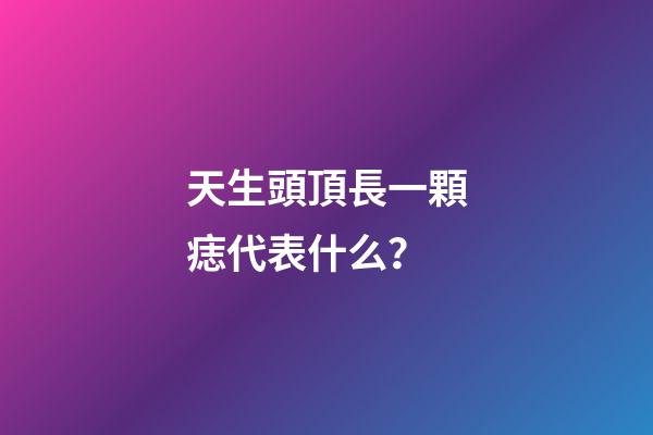 天生頭頂長一顆痣代表什么？