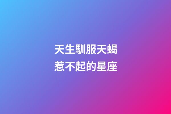天生馴服天蝎惹不起的星座-第1張-星座運(yùn)勢(shì)-玄機(jī)派