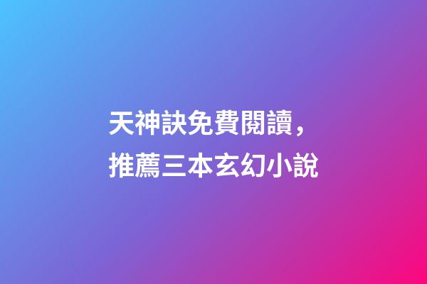 天神訣免費閱讀，推薦三本玄幻小說-第1張-觀點-玄機派