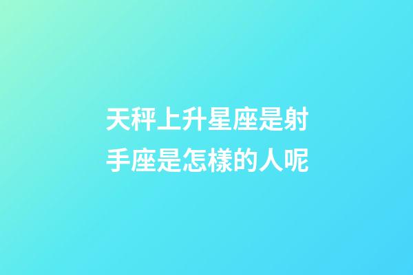 天秤上升星座是射手座是怎樣的人呢-第1張-星座運勢-玄機派