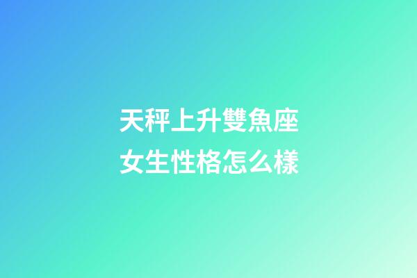 天秤上升雙魚座女生性格怎么樣-第1張-星座運勢-玄機派