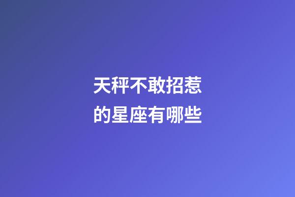 天秤不敢招惹的星座有哪些-第1張-星座運勢-玄機派