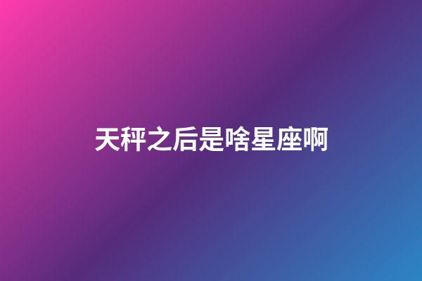 天秤之后是啥星座啊-第1張-星座運(yùn)勢-玄機(jī)派