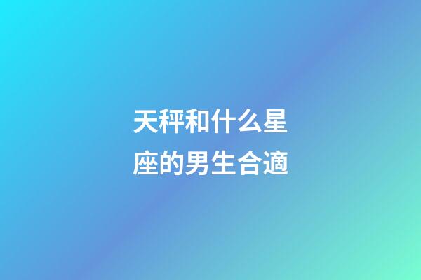 天秤和什么星座的男生合適-第1張-星座運(yùn)勢-玄機(jī)派