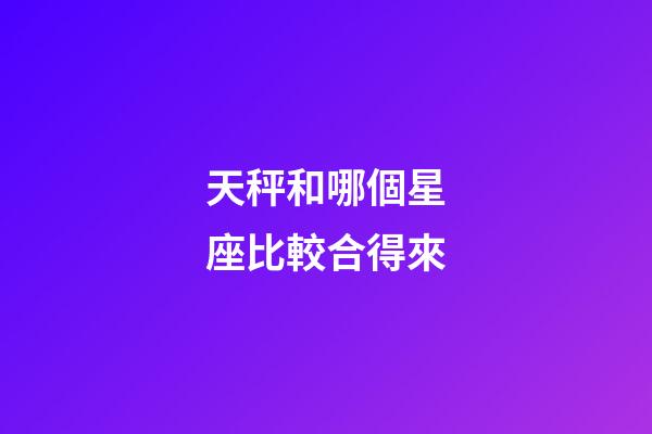 天秤和哪個星座比較合得來-第1張-星座運勢-玄機派
