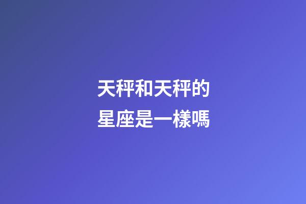天秤和天秤的星座是一樣嗎-第1張-星座運勢-玄機派
