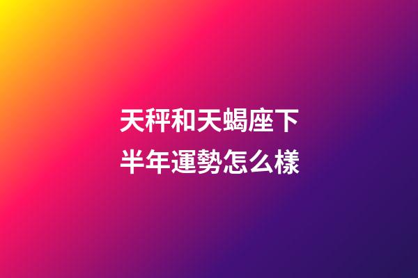 天秤和天蝎座下半年運勢怎么樣-第1張-星座運勢-玄機派