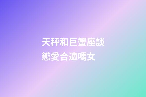 天秤和巨蟹座談戀愛合適嗎女-第1張-星座運勢-玄機派