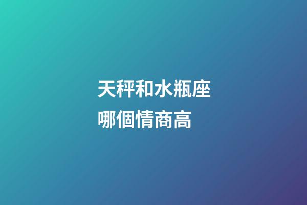天秤和水瓶座哪個情商高-第1張-星座運勢-玄機派