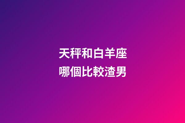 天秤和白羊座哪個比較渣男-第1張-星座運勢-玄機派
