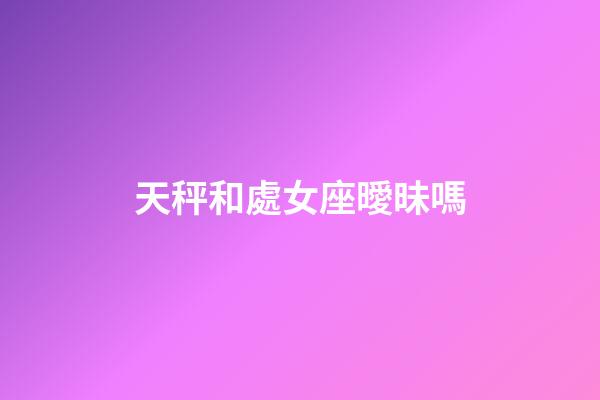 天秤和處女座曖昧嗎-第1張-星座運勢-玄機派