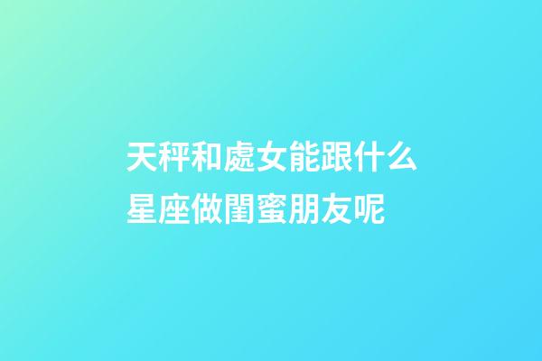 天秤和處女能跟什么星座做閨蜜朋友呢-第1張-星座運勢-玄機派