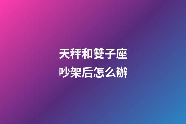 天秤和雙子座吵架后怎么辦-第1張-星座運勢-玄機派