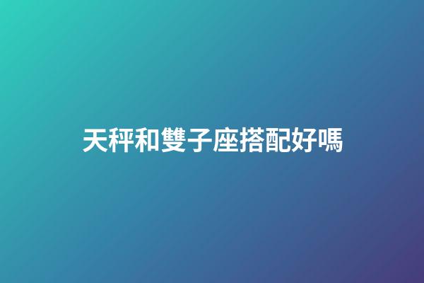 天秤和雙子座搭配好嗎-第1張-星座運勢-玄機派