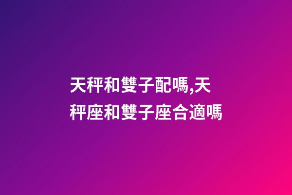 天秤和雙子配嗎,天秤座和雙子座合適嗎-第1張-觀點-玄機派