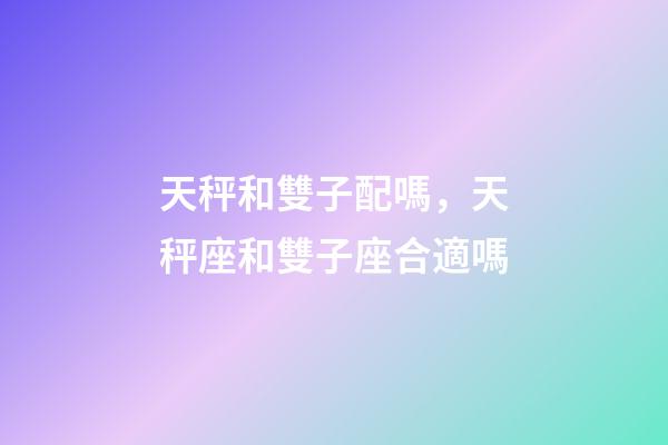 天秤和雙子配嗎，天秤座和雙子座合適嗎-第1張-觀點-玄機派