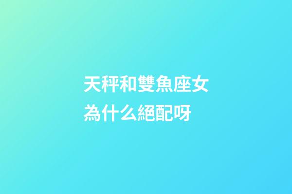 天秤和雙魚座女為什么絕配呀-第1張-星座運(yùn)勢(shì)-玄機(jī)派