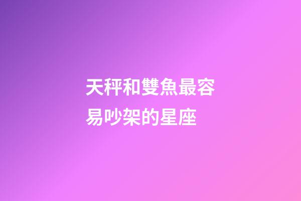 天秤和雙魚最容易吵架的星座-第1張-星座運勢-玄機派