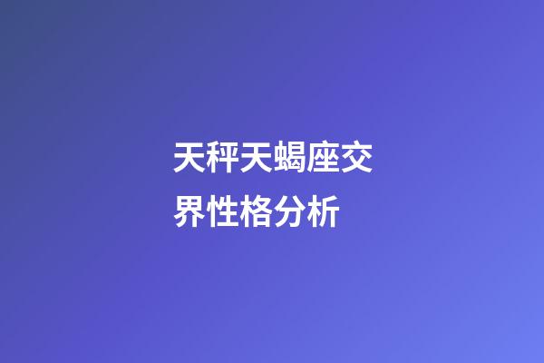 天秤天蝎座交界性格分析-第1張-星座運勢-玄機派