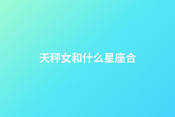 天秤女和什么星座合-第1張-星座運勢-玄機派