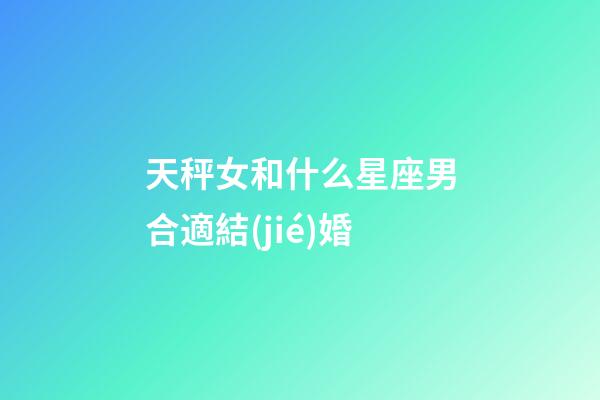 天秤女和什么星座男合適結(jié)婚-第1張-星座運勢-玄機派