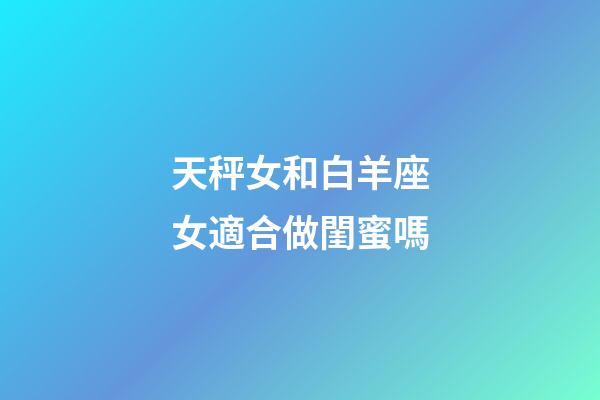 天秤女和白羊座女適合做閨蜜嗎-第1張-星座運勢-玄機派