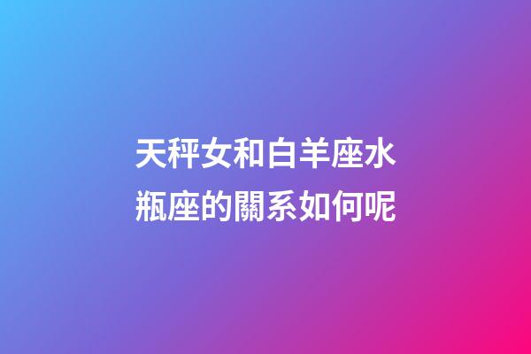 天秤女和白羊座水瓶座的關系如何呢-第1張-星座運勢-玄機派