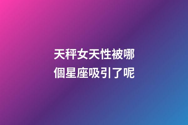 天秤女天性被哪個星座吸引了呢-第1張-星座運勢-玄機派