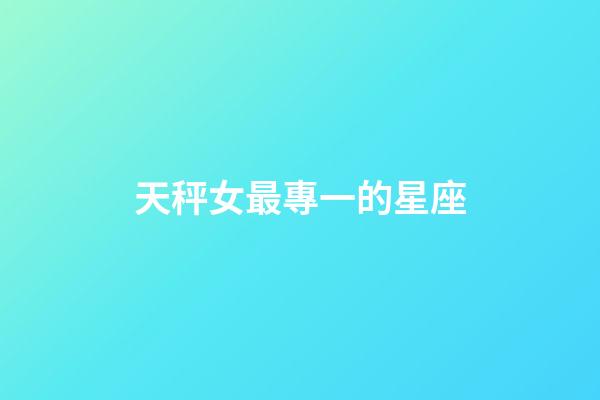 天秤女最專一的星座-第1張-星座運勢-玄機派