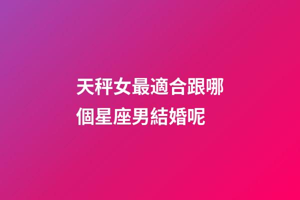 天秤女最適合跟哪個星座男結婚呢-第1張-星座運勢-玄機派