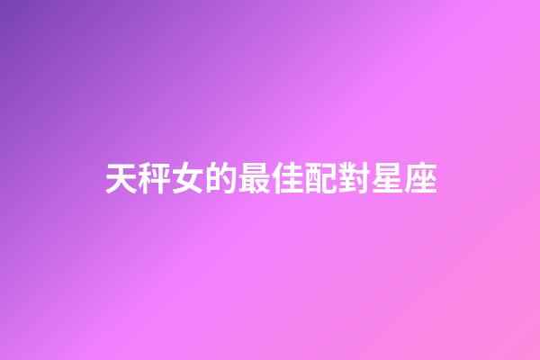 天秤女的最佳配對星座-第1張-星座運勢-玄機派
