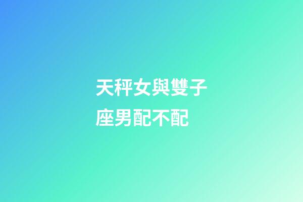 天秤女與雙子座男配不配-第1張-星座運勢-玄機派