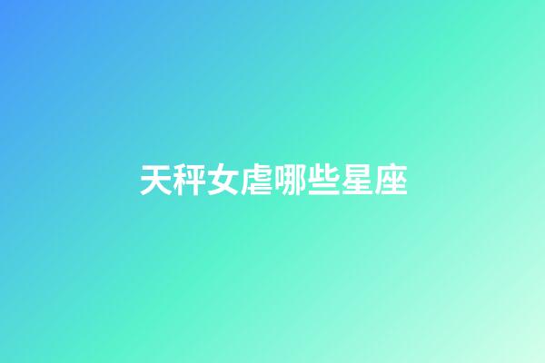 天秤女虐哪些星座-第1張-星座運勢-玄機派