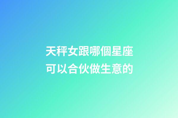 天秤女跟哪個星座可以合伙做生意的-第1張-星座運勢-玄機派