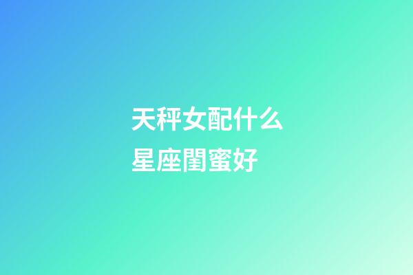 天秤女配什么星座閨蜜好-第1張-星座運勢-玄機(jī)派