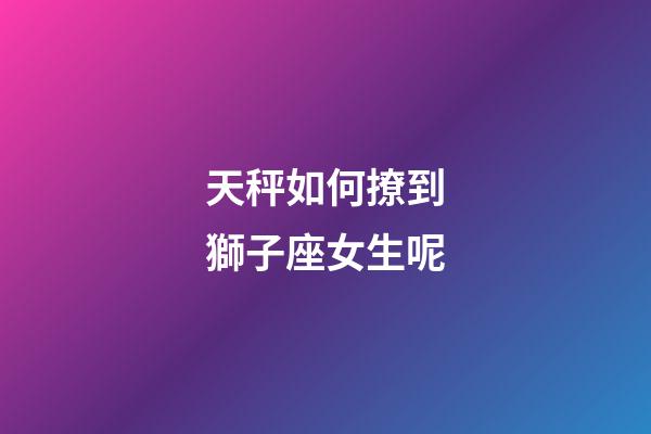 天秤如何撩到獅子座女生呢-第1張-星座運勢-玄機(jī)派