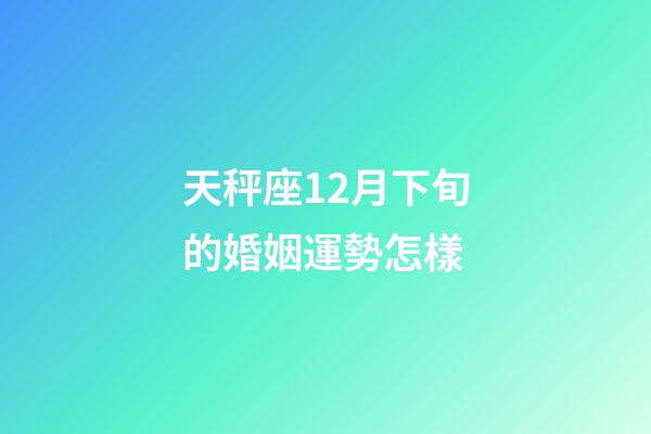 天秤座12月下旬的婚姻運勢怎樣-第1張-星座運勢-玄機派
