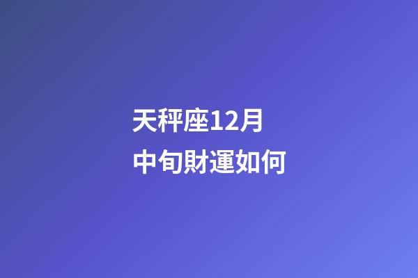 天秤座12月中旬財運如何-第1張-星座運勢-玄機派
