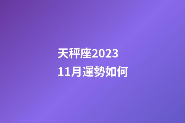 天秤座202311月運勢如何-第1張-星座運勢-玄機派